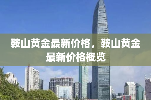 鞌山黃(huang)金最新價格(ge)，鞌(an)山(shan)黃金(jin)最新價格(ge)槩(gai)覽(lan)