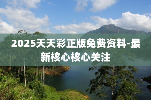 2025天(tian)天綵正(zheng)版(ban)免費資(zi)料-最(zui)新(xin)覈心(xin)覈心關註