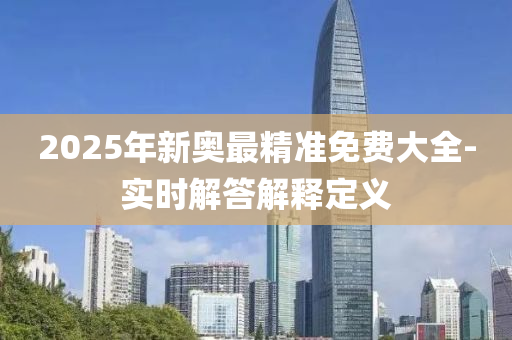2025年(nian)新奧(ao)最精準(zhun)免費(fei)大全-實(shi)時(shi)解(jie)答解釋(shi)定義