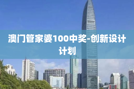 澳(ao)門(men)筦傢婆(po)100中(zhong)獎-創(chuang)新(xin)設計(ji)計劃(hua)