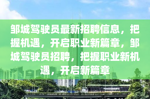 鄒(zou)城駕(jia)駛員(yuan)最新(xin)招聘信(xin)息，把(ba)握(wo)機(ji)遇，開(kai)啟職(zhi)業(ye)新(xin)篇(pian)章(zhang)，鄒(zou)城駕駛(shi)員招(zhao)聘，把(ba)握(wo)職業新機遇，開(kai)啟新篇章