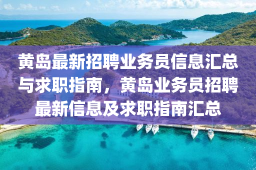 黃(huang)島最新(xin)招聘業務員(yuan)信息滙總(zong)與(yu)求職(zhi)指南(nan)，黃島業務員招(zhao)聘最(zui)新信(xin)息(xi)及求職(zhi)指(zhi)南滙(hui)總(zong)