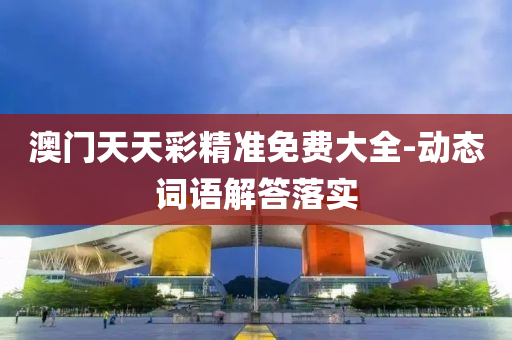 澳門(men)天(tian)天綵(cai)精準(zhun)免費大(da)全(quan)-動(dong)態(tai)詞語解答落實
