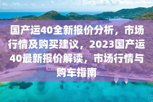 國(guo)産運40全新(xin)報(bao)價(jia)分析，市場行情(qing)及購買建議，2023國(guo)産(chan)運(yun)40最(zui)新(xin)報價(jia)解讀，市(shi)場行(xing)情與(yu)購(gou)車指(zhi)南