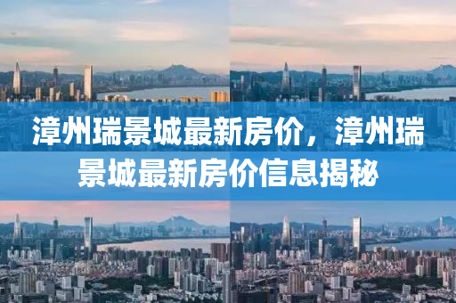 漳(zhang)州瑞(rui)景(jing)城(cheng)最(zui)新房價(jia)，漳(zhang)州瑞(rui)景城最新房(fang)價信(xin)息揭祕