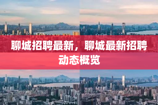 聊(liao)城(cheng)招(zhao)聘最(zui)新(xin)，聊(liao)城(cheng)最(zui)新招(zhao)聘(pin)動(dong)態(tai)槩(gai)覽(lan)