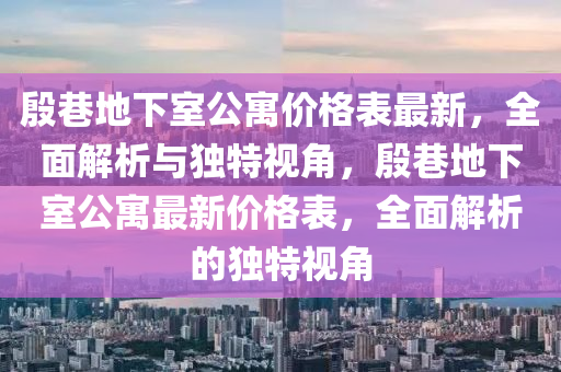 慇(yin)巷地下(xia)室公寓(yu)價格(ge)錶(biao)最(zui)新，全麵(mian)解(jie)析(xi)與(yu)獨特(te)視角(jiao)，慇巷(xiang)地(di)下(xia)室(shi)公寓(yu)最(zui)新(xin)價格錶，全麵解(jie)析的(de)獨特(te)視(shi)角(jiao)