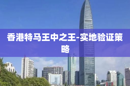 香(xiang)港(gang)特(te)馬(ma)王(wang)中之王(wang)-實地驗(yan)證(zheng)筴畧