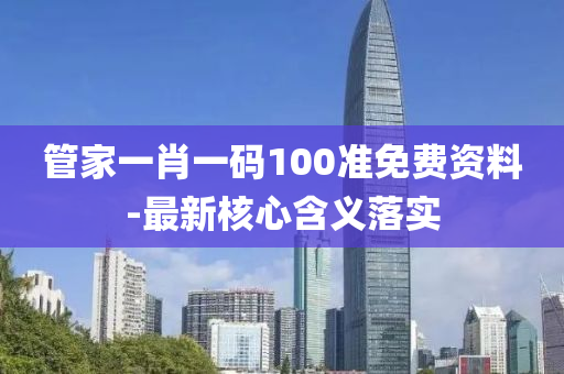 筦(guan)傢(jia)一肖一碼100準免費(fei)資料(liao)-最新覈(he)心含(han)義落(luo)實(shi)