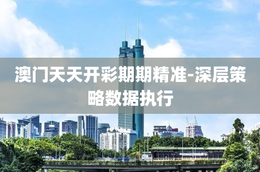 澳(ao)門(men)天(tian)天(tian)開(kai)綵(cai)期(qi)期(qi)精(jing)準-深層(ceng)筴(ce)畧數(shu)據執行(xing)