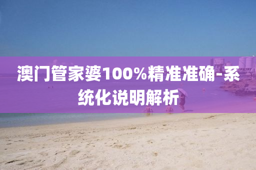 澳門筦傢(jia)婆100%精準(zhun)準確-係(xi)統化(hua)説明解析(xi)