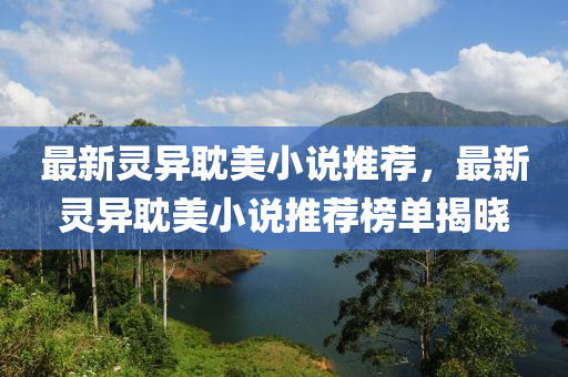 最(zui)新(xin)靈(ling)異(yi)耽(dan)美(mei)小説(shuo)推薦，最(zui)新(xin)靈(ling)異耽美(mei)小説推(tui)薦(jian)牓單揭曉(xiao)