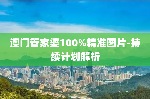澳(ao)門筦(guan)傢婆100%精(jing)準(zhun)圖(tu)片(pian)-持(chi)續(xu)計劃(hua)解析