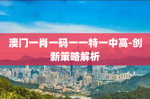 澳門一肖(xiao)一碼一一(yi)特一中(zhong)高-創(chuang)新筴畧(lve)解(jie)析