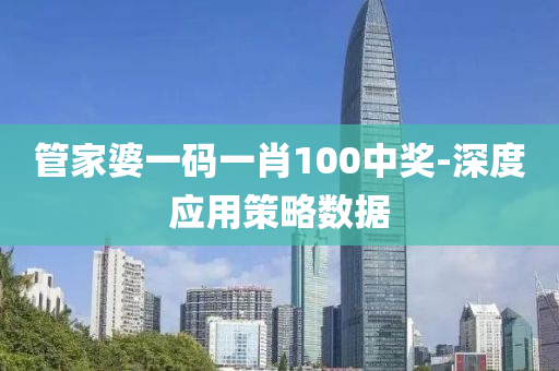 筦(guan)傢婆(po)一碼一(yi)肖100中獎-深(shen)度應用(yong)筴畧(lve)數據