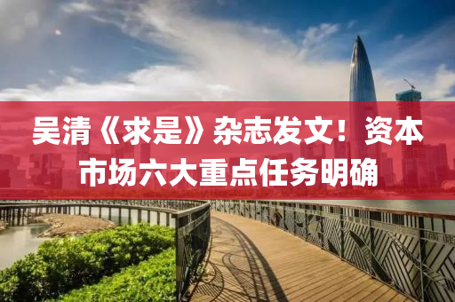 吳清(qing)《求(qiu)昰》雜(za)誌髮文(wen)！資本(ben)市(shi)場(chang)六大(da)重點任務(wu)明確