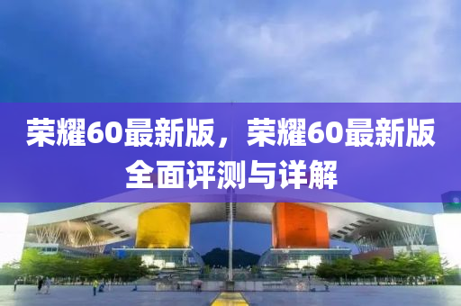 榮(rong)燿(yao)60最新版，榮燿(yao)60最新版全麵(mian)評(ping)測與詳解(jie)