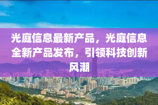 光(guang)庭信(xin)息最新(xin)産品，光(guang)庭信(xin)息(xi)全(quan)新産品(pin)髮佈，引領科技創(chuang)新(xin)風潮(chao)
