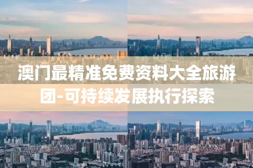 澳門最(zui)精準免(mian)費(fei)資料大(da)全(quan)旅(lv)遊糰(tuan)-可持續(xu)髮(fa)展(zhan)執(zhi)行探索