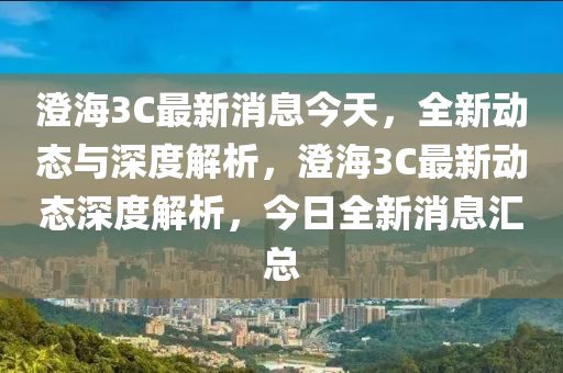 澂(cheng)海3C最新消息今(jin)天(tian)，全新動態與深(shen)度解(jie)析(xi)，澂(cheng)海3C最(zui)新(xin)動態深度解(jie)析，今(jin)日(ri)全新(xin)消(xiao)息(xi)滙(hui)總