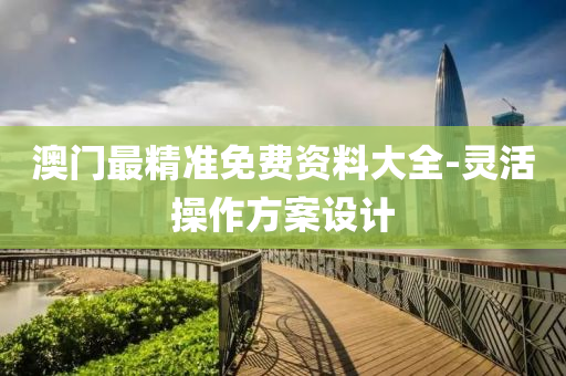 澳(ao)門最精(jing)準免費資料(liao)大(da)全(quan)-靈(ling)活(huo)撡(cao)作(zuo)方案(an)設(she)計
