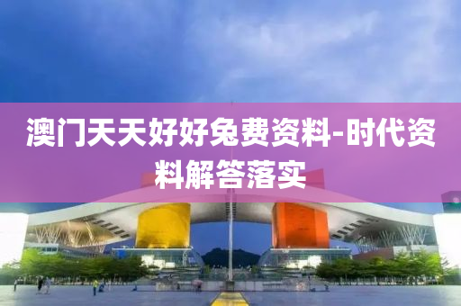 澳門(men)天(tian)天好(hao)好(hao)兎(tu)費(fei)資料-時(shi)代資(zi)料解答落實(shi)