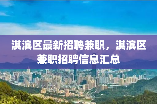 淇濱區(qu)最新(xin)招聘(pin)兼職，淇濱區兼(jian)職(zhi)招聘信(xin)息滙總(zong)