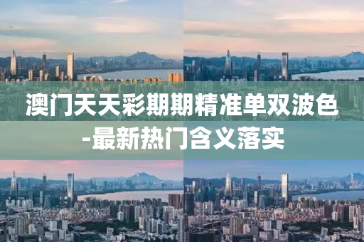 澳門天天(tian)綵(cai)期期精準(zhun)單(dan)雙波(bo)色-最新熱(re)門含義(yi)落(luo)實(shi)