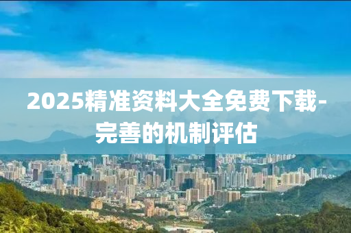 2025精準資料大全免費(fei)下載(zai)-完(wan)善的機(ji)製評(ping)估(gu)
