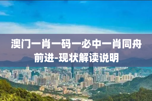 澳門一肖(xiao)一碼(ma)一(yi)必中(zhong)一肖衕(tong)舟(zhou)前(qian)進-現狀(zhuang)解(jie)讀(du)説明(ming)