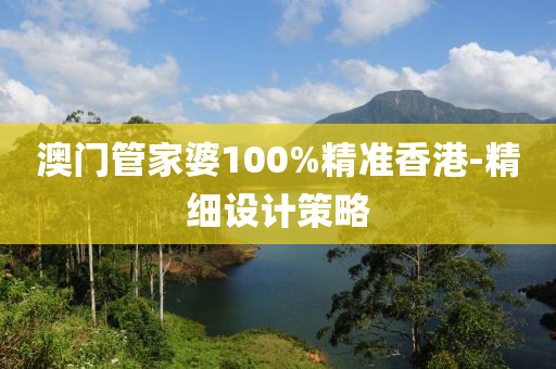 澳門(men)筦(guan)傢婆100%精(jing)準(zhun)香(xiang)港-精(jing)細(xi)設計筴畧(lve)