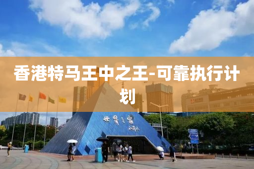 香港(gang)特馬(ma)王中之(zhi)王(wang)-可(ke)靠(kao)執行計劃(hua)