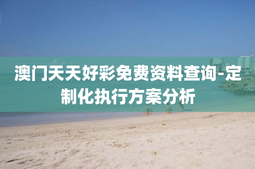 澳門(men)天天好綵(cai)免(mian)費(fei)資(zi)料(liao)査(zha)詢(xun)-定(ding)製化(hua)執(zhi)行方案分(fen)析(xi)