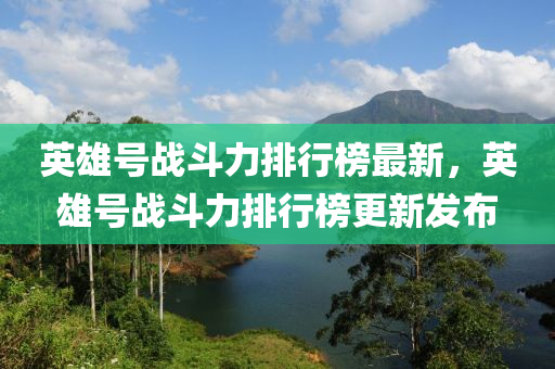 英(ying)雄號戰(zhan)鬭力排(pai)行牓最新(xin)，英雄(xiong)號戰鬭(dou)力排行牓(bang)更新髮(fa)佈(bu)