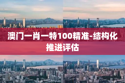 澳(ao)門一肖一(yi)特(te)100精準(zhun)-結(jie)構化(hua)推進評(ping)估(gu)