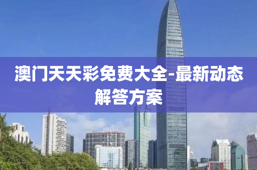 澳(ao)門天(tian)天(tian)綵免(mian)費大(da)全(quan)-最新動態(tai)解(jie)答方案(an)