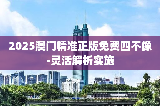 2025澳門(men)精(jing)準正(zheng)版免(mian)費(fei)四(si)不像-靈(ling)活(huo)解(jie)析實施