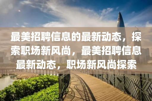 最(zui)美(mei)招聘信(xin)息(xi)的最新(xin)動態，探(tan)索職場新風尚，最美(mei)招(zhao)聘(pin)信息最(zui)新(xin)動態(tai)，職場新風(feng)尚探索(suo)