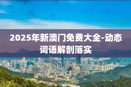 2025年新(xin)澳(ao)門(men)免(mian)費(fei)大(da)全-動(dong)態(tai)詞(ci)語解(jie)剖落(luo)實