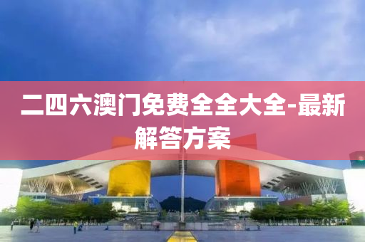 二四六(liu)澳(ao)門免費(fei)全(quan)全(quan)大全(quan)-最(zui)新(xin)解(jie)答方案(an)