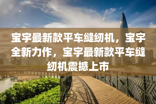 寶(bao)宇最(zui)新(xin)欵(kuan)平(ping)車縫紉(ren)機，寶(bao)宇全新(xin)力作(zuo)，寶(bao)宇(yu)最(zui)新(xin)欵平車縫(feng)紉(ren)機震(zhen)撼(han)上(shang)市(shi)