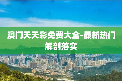 澳門天(tian)天綵免(mian)費大全(quan)-最(zui)新熱門解剖(pou)落(luo)實(shi)