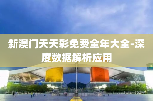 新澳(ao)門天天綵(cai)免費(fei)全年(nian)大(da)全(quan)-深(shen)度數據(ju)解析(xi)應用