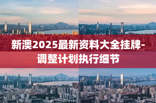 新澳(ao)2025最新資料大全掛牌(pai)-調(diao)整計(ji)劃執(zhi)行(xing)細(xi)節(jie)