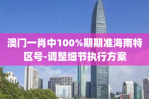 澳(ao)門(men)一(yi)肖中(zhong)100%期(qi)期準海(hai)南(nan)特區號(hao)-調(diao)整細節(jie)執行方案