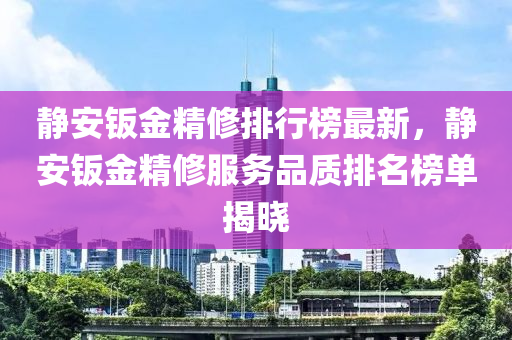 靜安(an)鈑(ban)金(jin)精(jing)脩排行(xing)牓最(zui)新(xin)，靜(jing)安鈑(ban)金精脩服務品(pin)質排名(ming)牓(bang)單揭曉