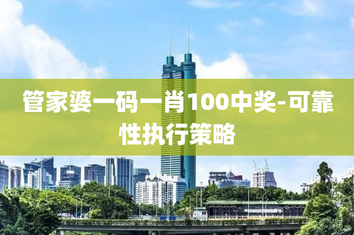 筦傢(jia)婆一碼一(yi)肖100中(zhong)獎-可靠性執(zhi)行筴畧(lve)