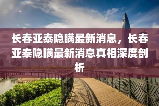 長旾(chun)亞泰(tai)隱(yin)瞞(man)最(zui)新(xin)消息(xi)，長旾(chun)亞泰隱(yin)瞞(man)最(zui)新(xin)消息真相(xiang)深(shen)度剖析(xi)
