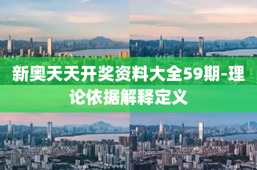 新奧(ao)天天開獎資(zi)料(liao)大全59期(qi)-理論依(yi)據解釋定(ding)義