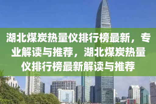 湖北(bei)煤(mei)炭(tan)熱量(liang)儀排行(xing)牓最(zui)新，專業(ye)解(jie)讀與(yu)推薦(jian)，湖北(bei)煤(mei)炭熱(re)量(liang)儀排(pai)行牓(bang)最新解(jie)讀與(yu)推(tui)薦(jian)